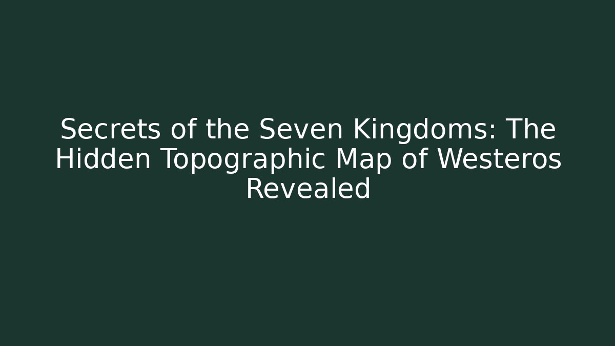 Secrets of the Seven Kingdoms: The Hidden Topographic Map of Westeros Revealed