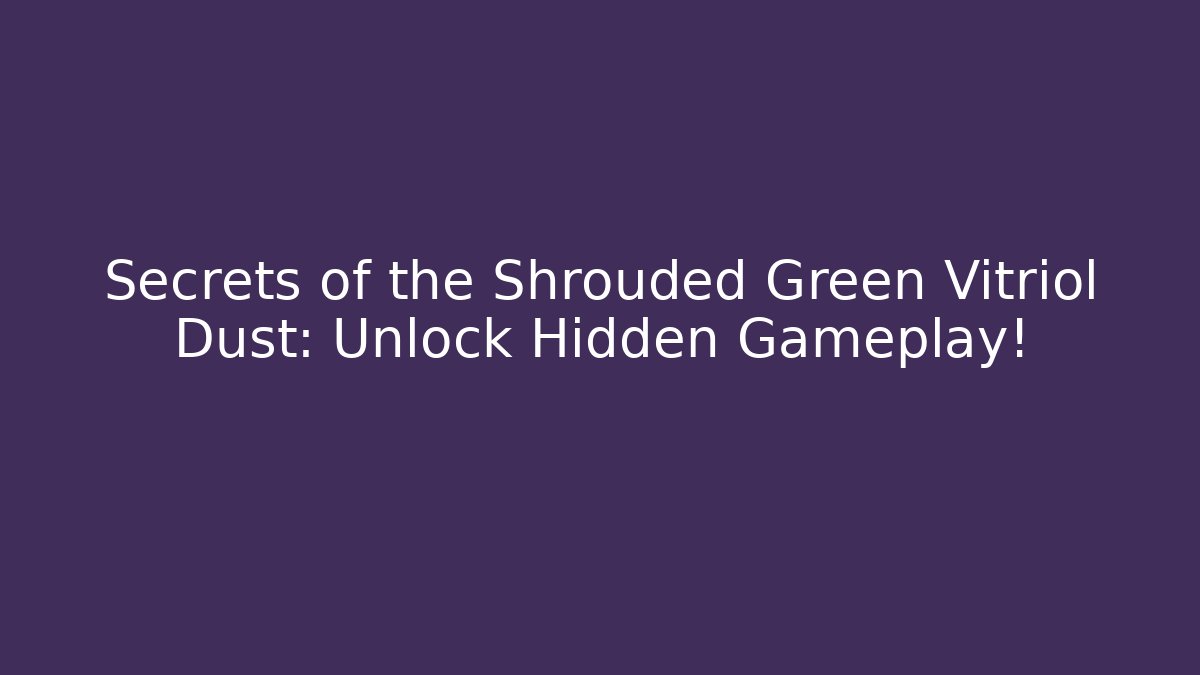 Secrets of the Shrouded Green Vitriol Dust: Unlock Hidden Gameplay!