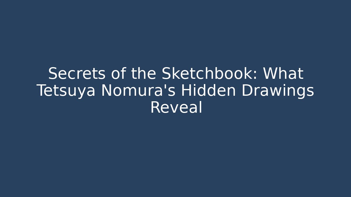 Secrets of the Sketchbook: What Tetsuya Nomura’s Hidden Drawings Reveal