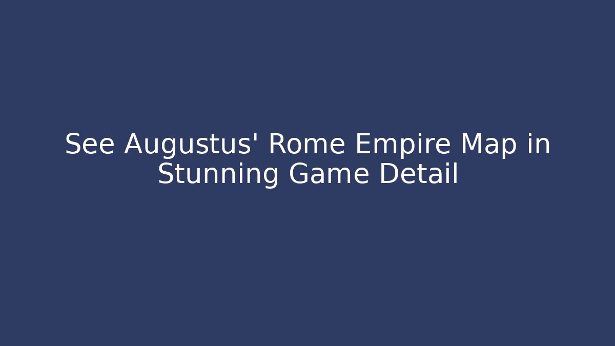See Augustus’ Rome Empire Map in Stunning Game Detail