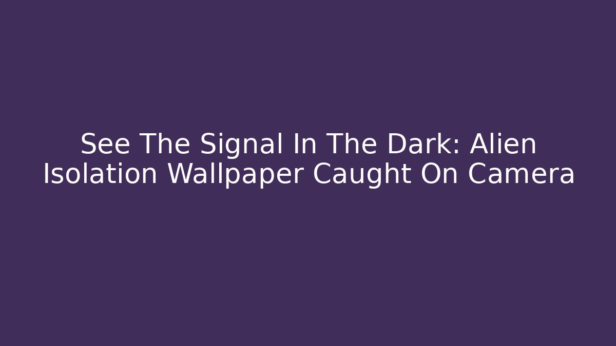 See The Signal In The Dark: Alien Isolation Wallpaper Caught On Camera