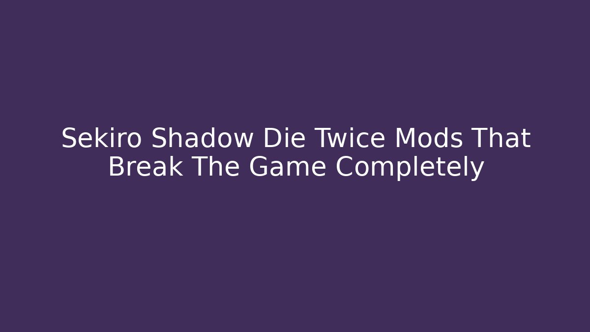 Sekiro Shadow Die Twice Mods That Break The Game Completely
