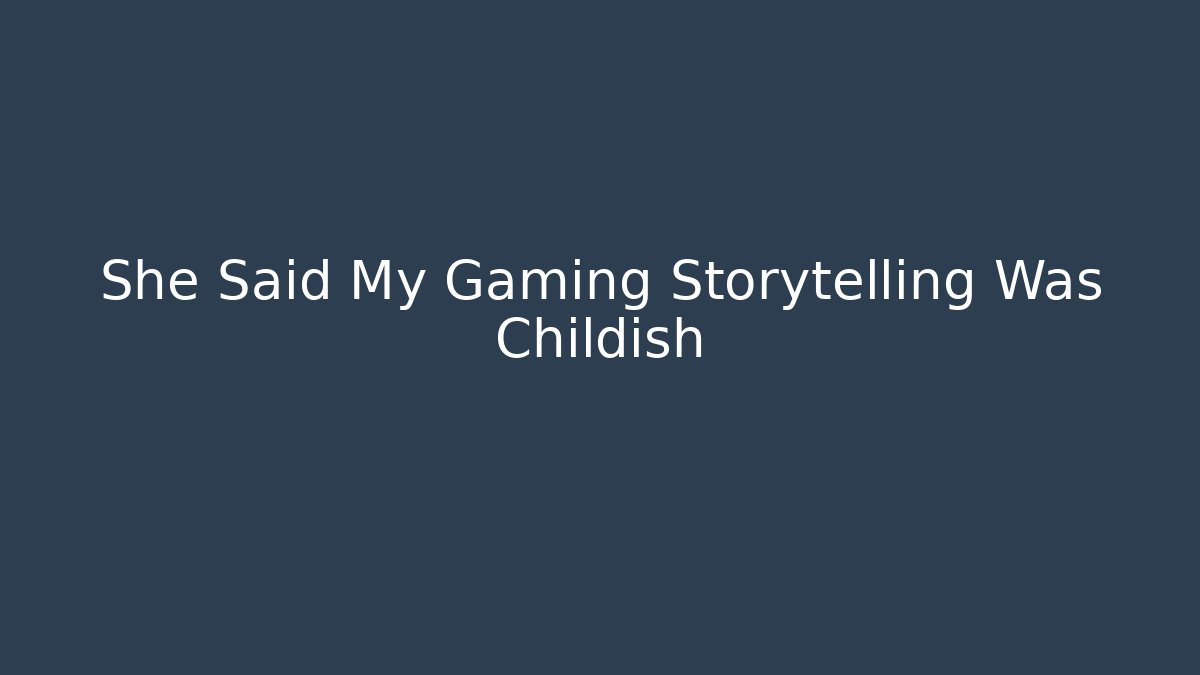 She Said My Gaming Storytelling Was Childish
