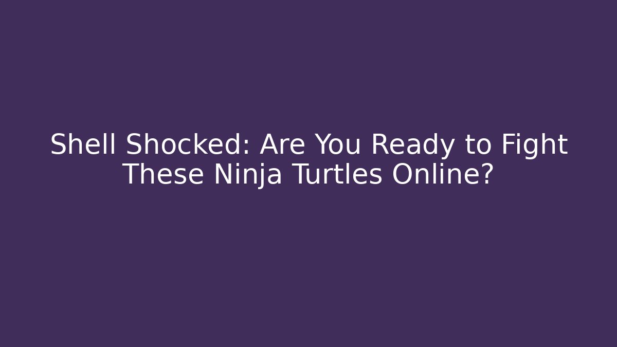 Shell Shocked: Are You Ready to Fight These Ninja Turtles Online?