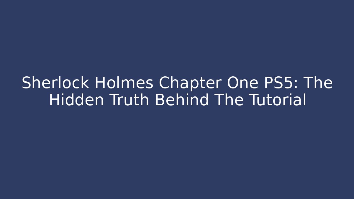 Sherlock Holmes Chapter One PS5: The Hidden Truth Behind The Tutorial
