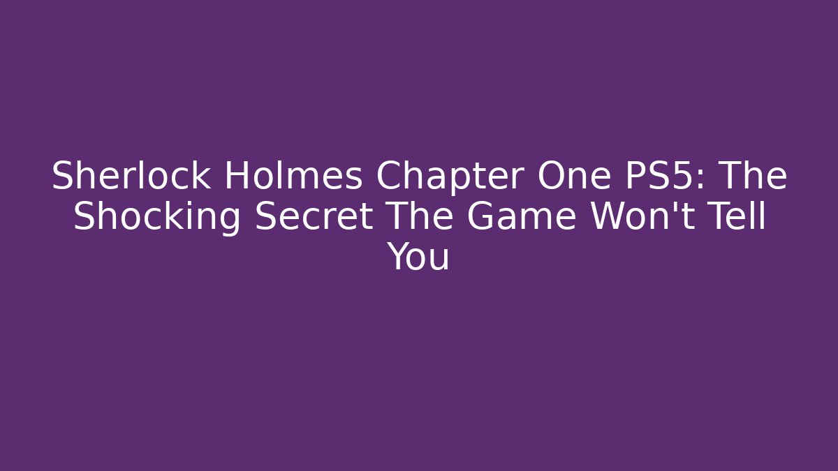 Sherlock Holmes Chapter One PS5: The Shocking Secret The Game Won't Tell You
