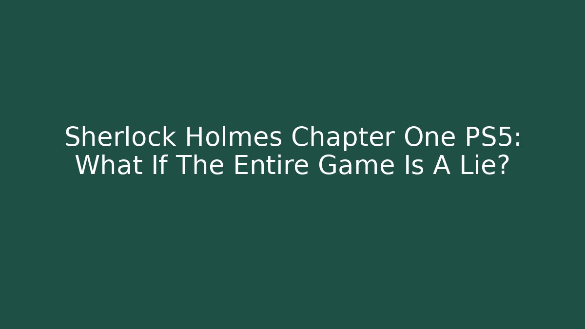 Sherlock Holmes Chapter One PS5: What If The Entire Game Is A Lie?