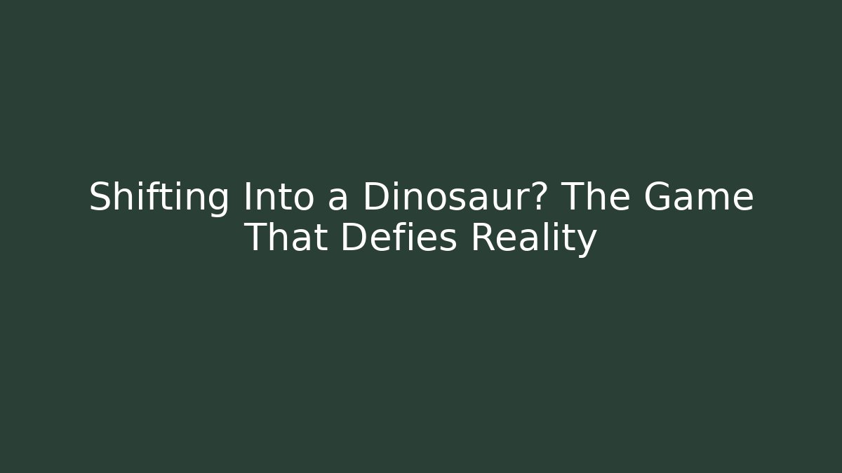 Shifting Into a Dinosaur? The Game That Defies Reality