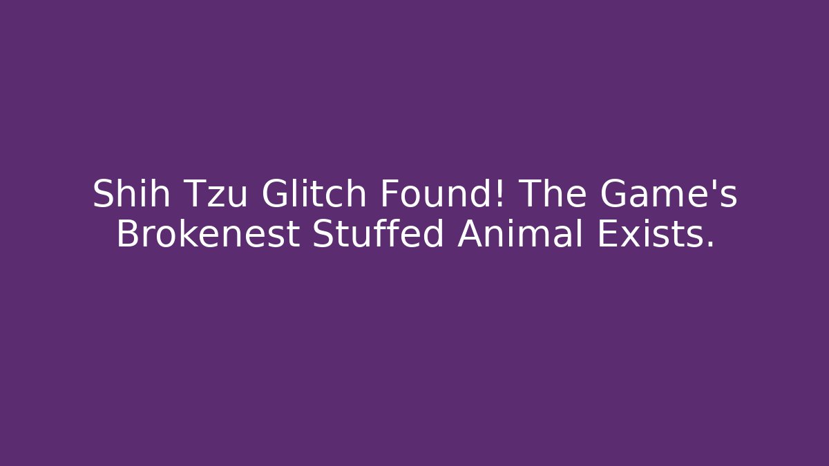 Shih Tzu Glitch Found! The Game’s Brokenest Stuffed Animal Exists.