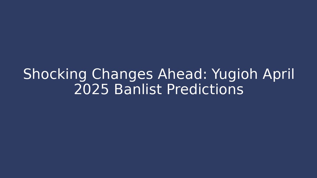 Shocking Changes Ahead: Yugioh April 2025 Banlist Predictions