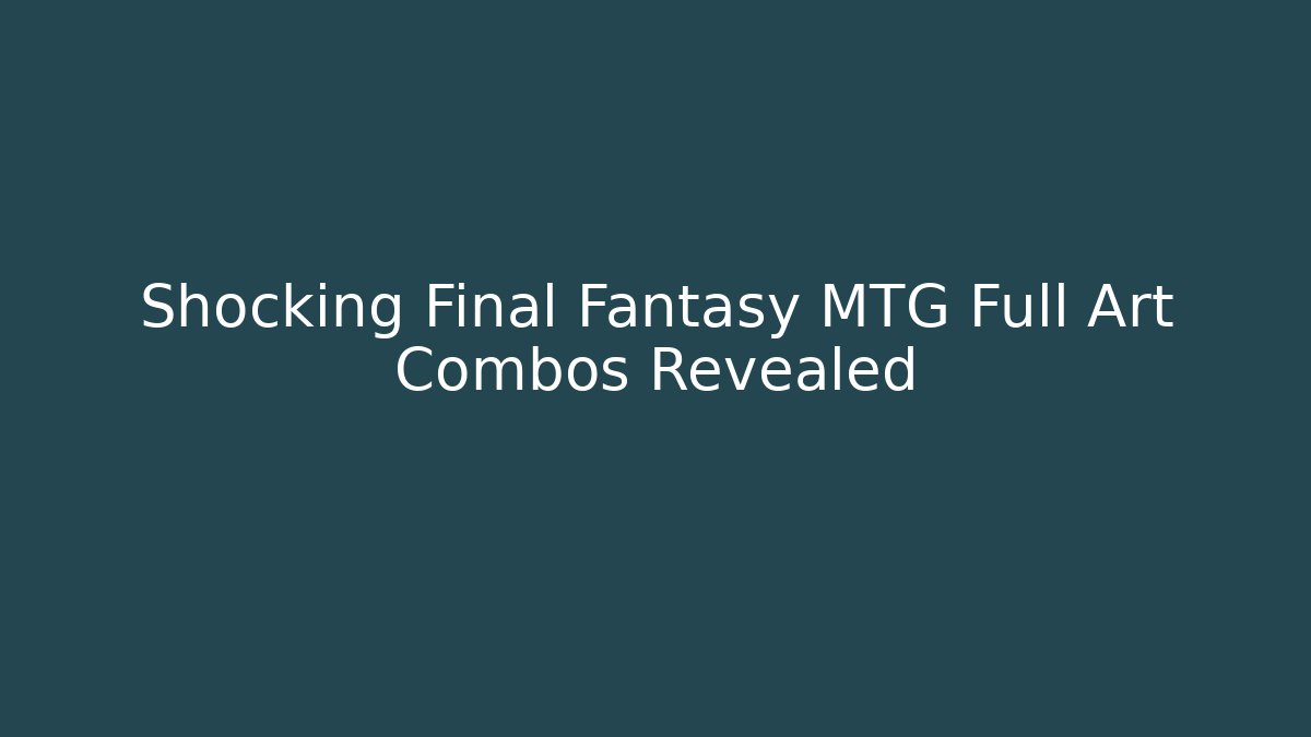 Shocking Final Fantasy MTG Full Art Combos Revealed
