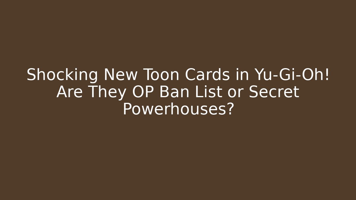 Shocking New Toon Cards in Yu-Gi-Oh! Are They OP Ban List or Secret Powerhouses?