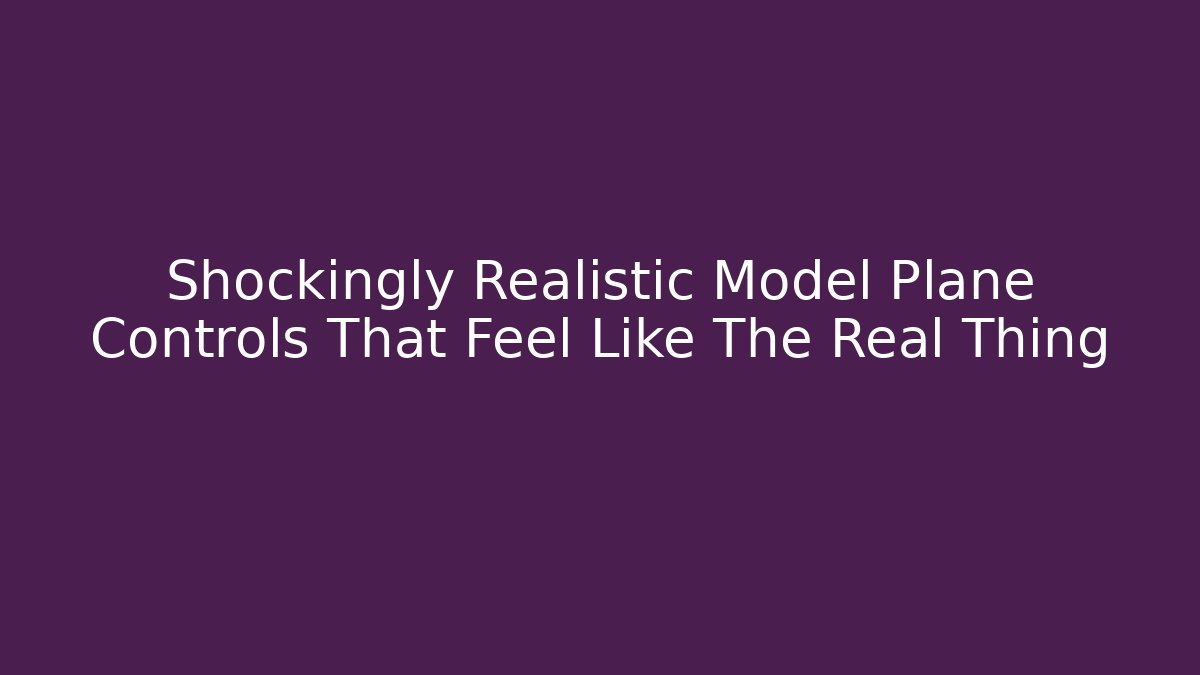Shockingly Realistic Model Plane Controls That Feel Like The Real Thing