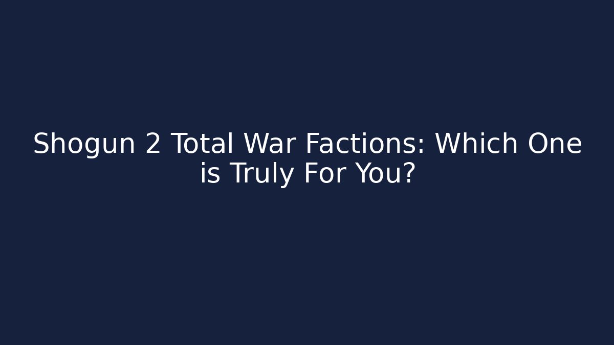 Shogun 2 Total War Factions: Which One is Truly For You?