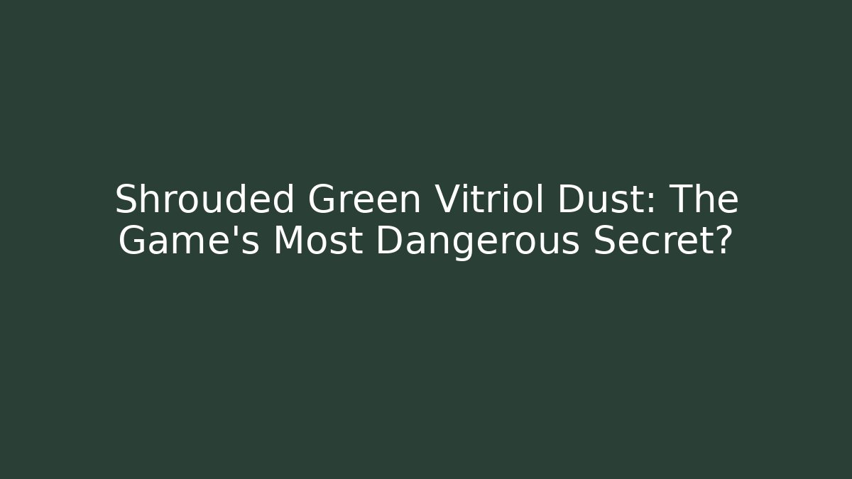 Shrouded Green Vitriol Dust: The Game's Most Dangerous Secret?