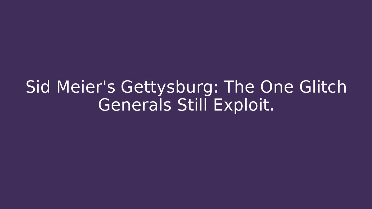 Sid Meier's Gettysburg: The One Glitch Generals Still Exploit.