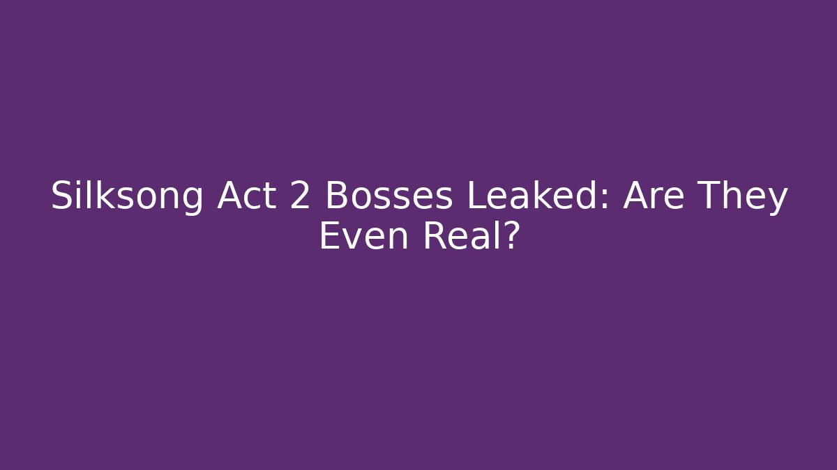 Silksong Act 2 Bosses Leaked: Are They Even Real?