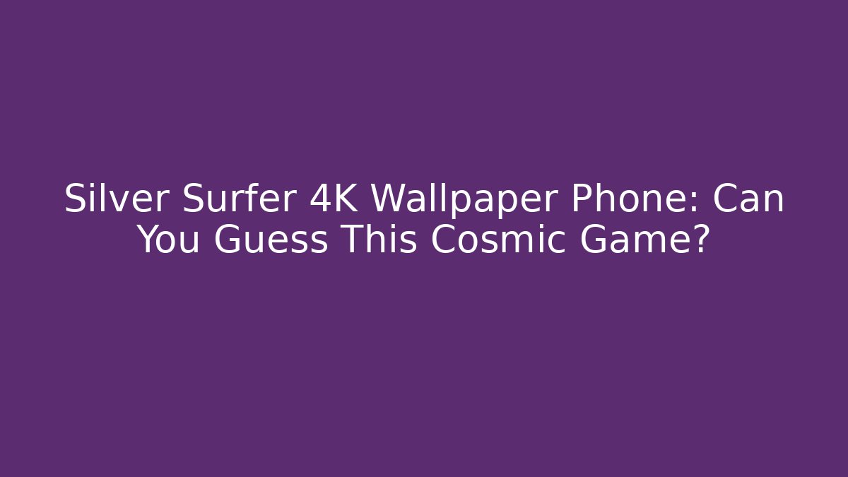 Silver Surfer 4K Wallpaper Phone: Can You Guess This Cosmic Game?