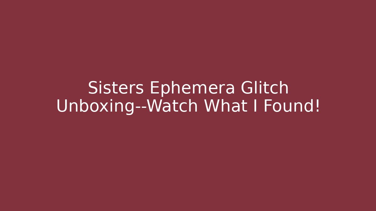 Sisters Ephemera Glitch Unboxing—Watch What I Found!