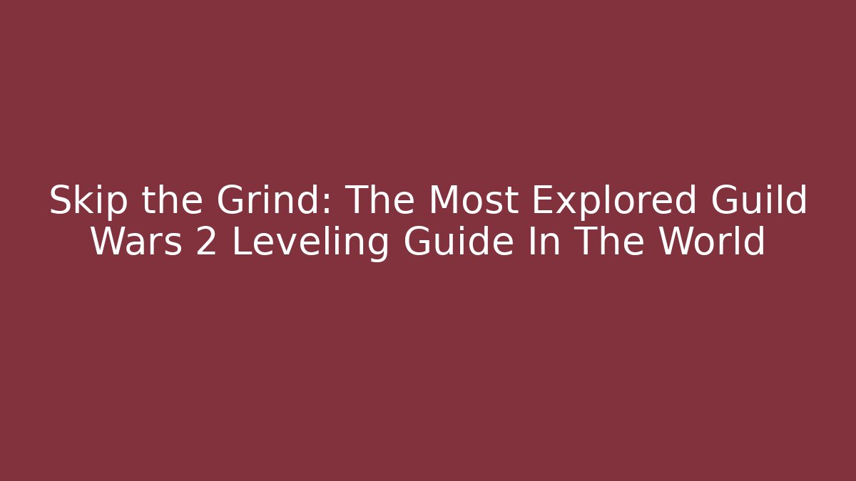 Skip the Grind: The Most Explored Guild Wars 2 Leveling Guide In The World