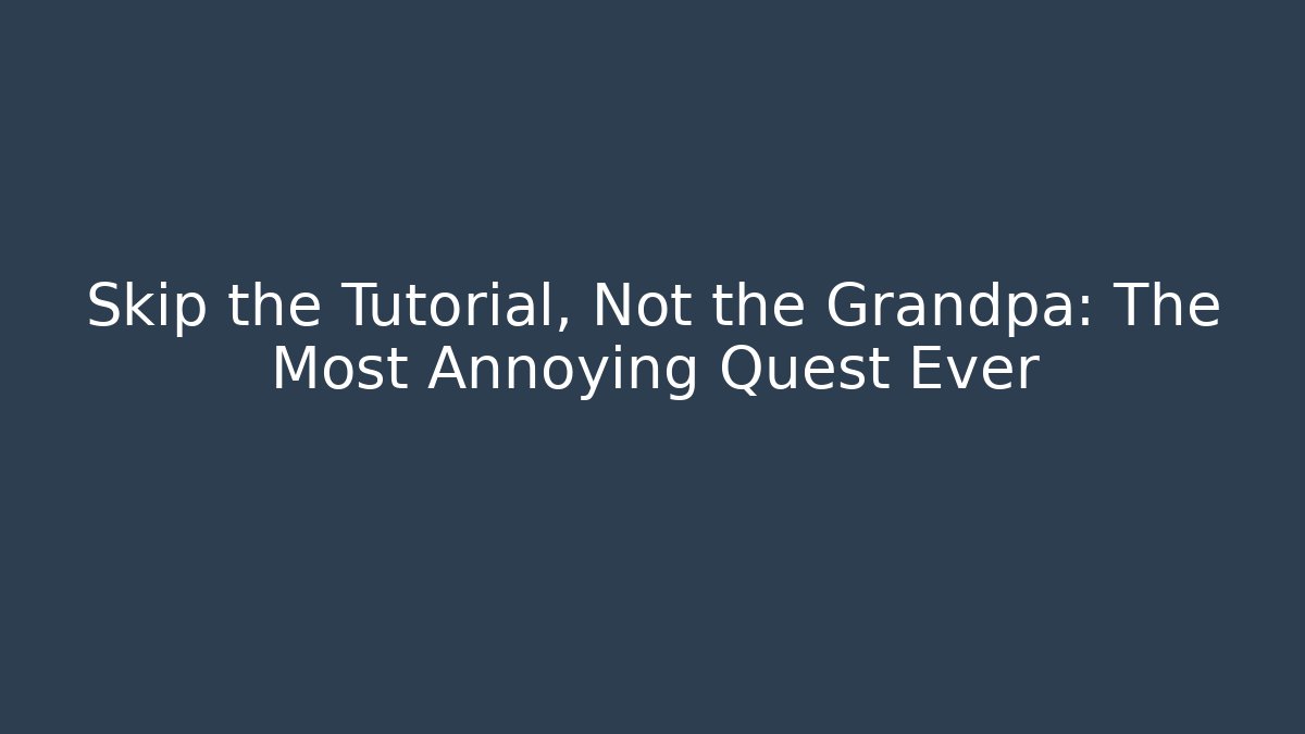 Skip the Tutorial, Not the Grandpa: The Most Annoying Quest Ever