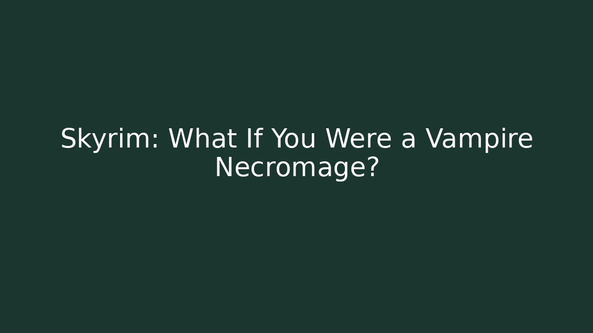 Skyrim: What If You Were a Vampire Necromage?