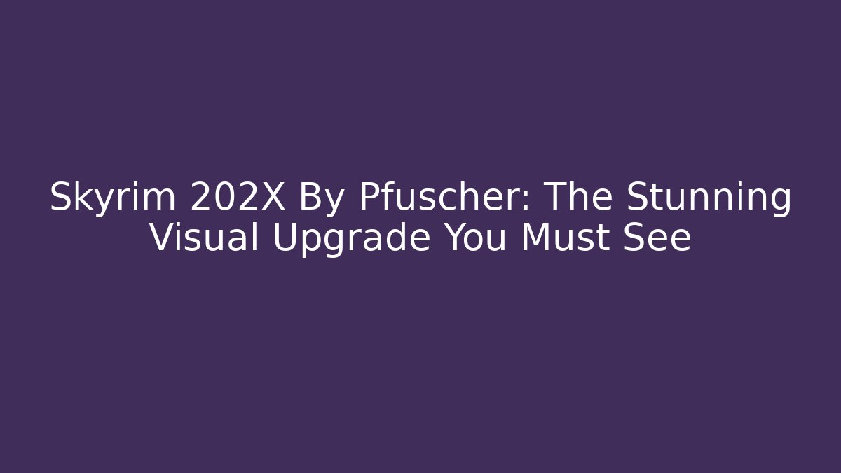 Skyrim 202X By Pfuscher: The Stunning Visual Upgrade You Must See
