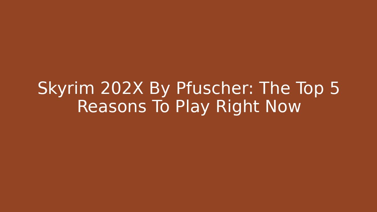 Skyrim 202X By Pfuscher: The Top 5 Reasons To Play Right Now