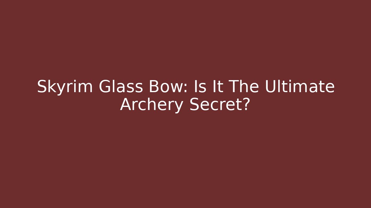 Skyrim Glass Bow: Is It The Ultimate Archery Secret?