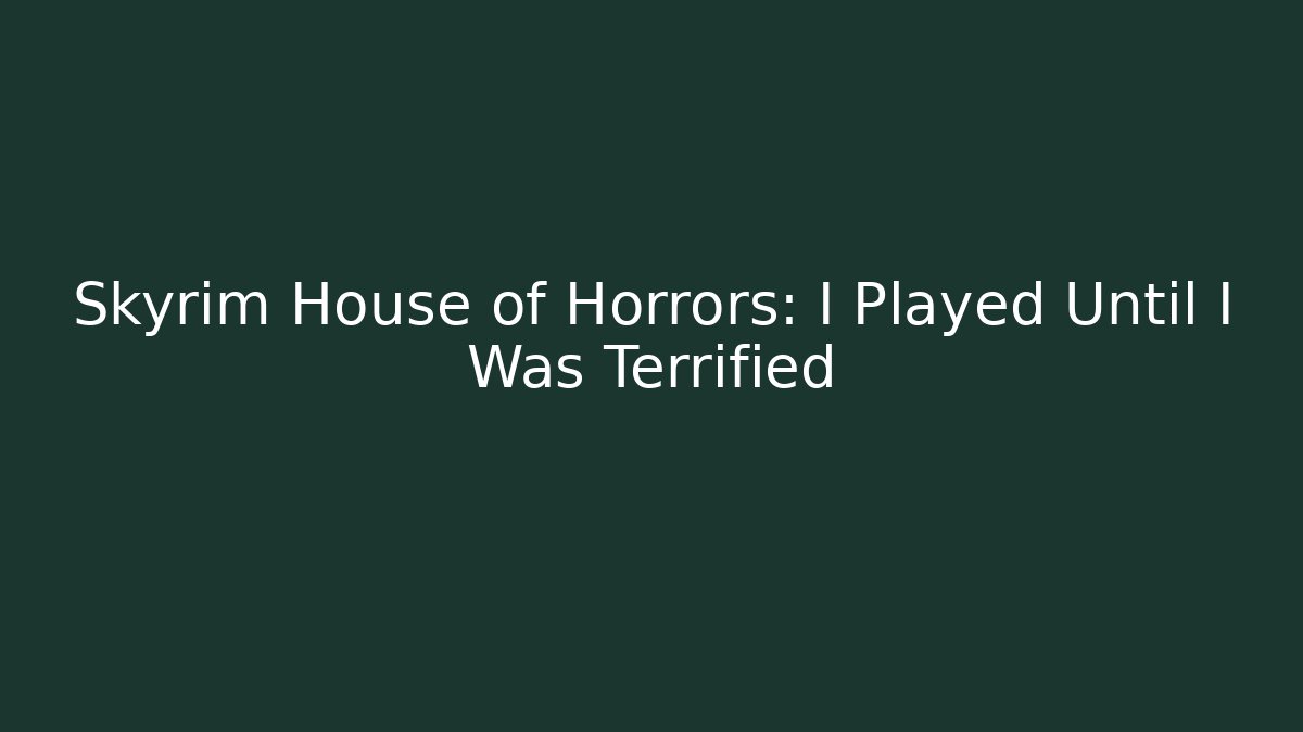 Skyrim House of Horrors: I Played Until I Was Terrified