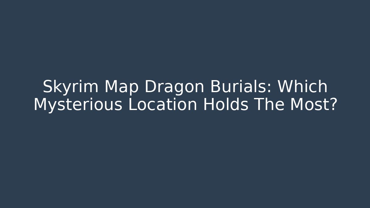 Skyrim Map Dragon Burials: Which Mysterious Location Holds The Most?