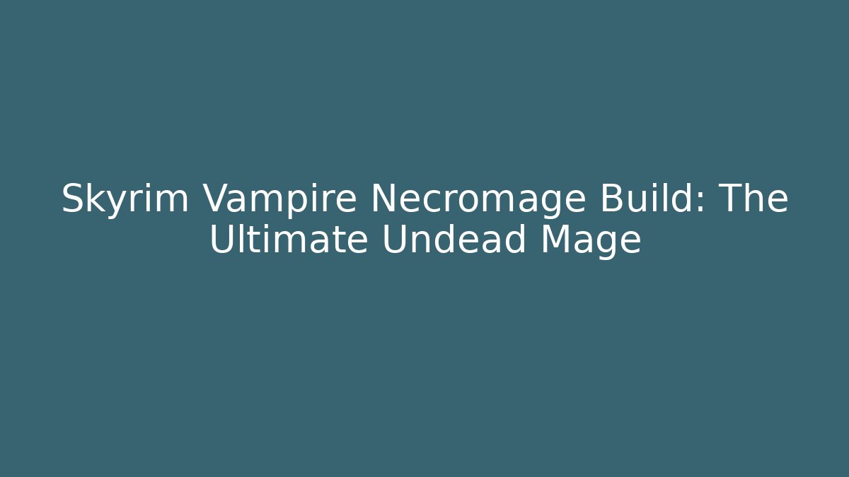 Skyrim Vampire Necromage Build: The Ultimate Undead Mage