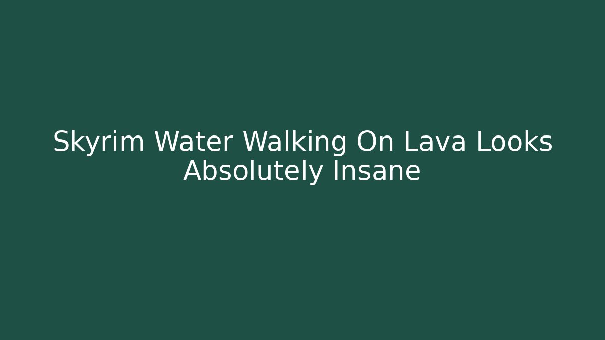Skyrim Water Walking On Lava Looks Absolutely Insane