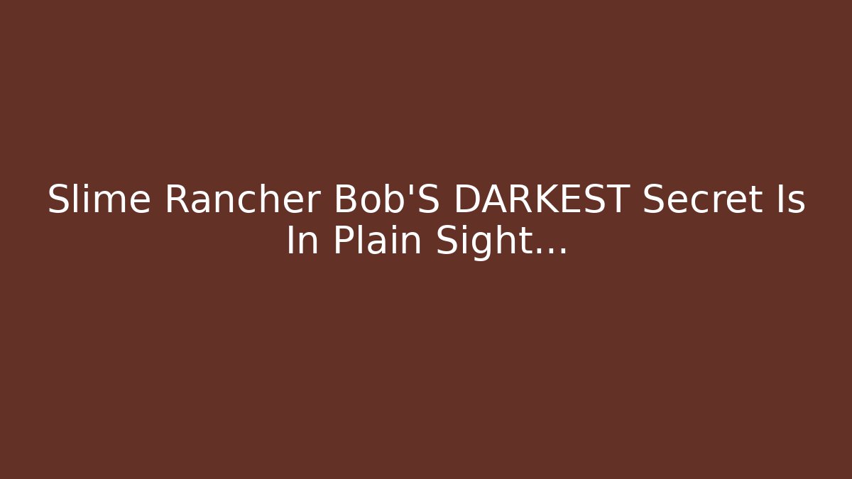Slime Rancher Bob'S DARKEST Secret Is In Plain Sight...
