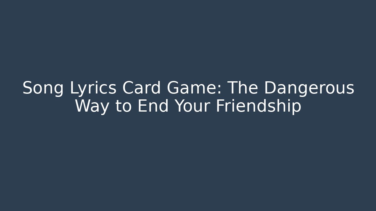 Song Lyrics Card Game: The Dangerous Way to End Your Friendship