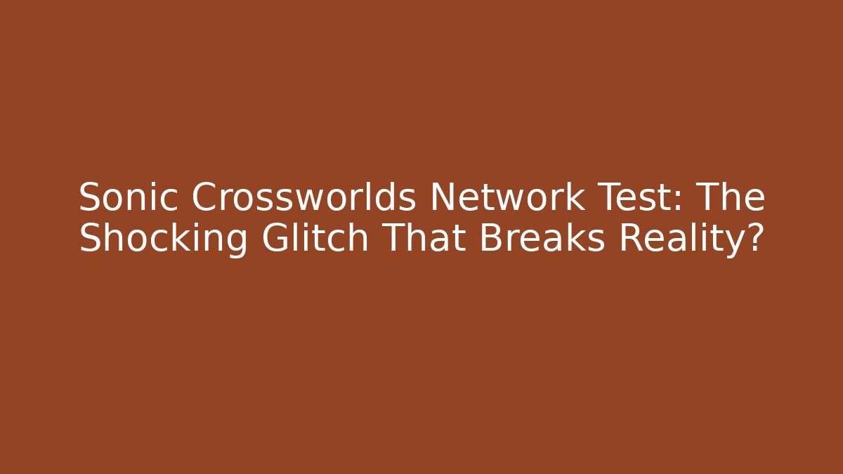 Sonic Crossworlds Network Test: The Shocking Glitch That Breaks Reality?