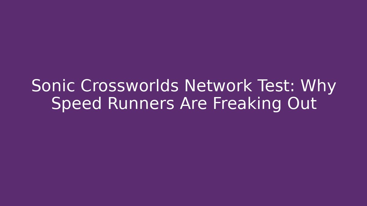 Sonic Crossworlds Network Test: Why Speed Runners Are Freaking Out