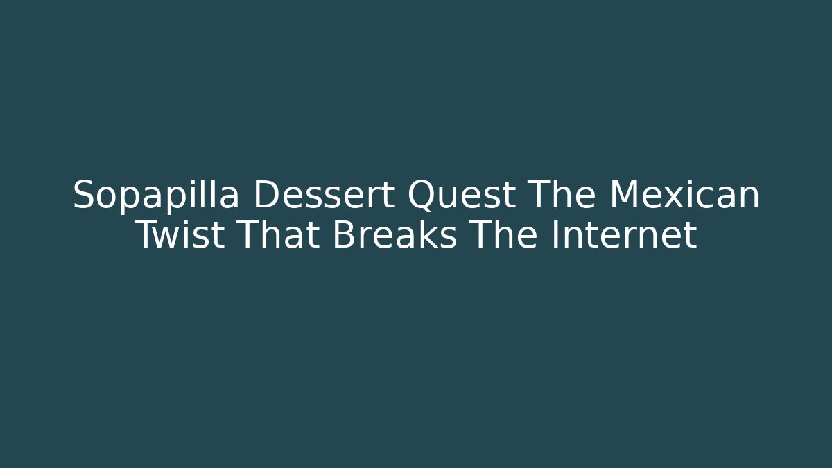 Sopapilla Dessert Quest The Mexican Twist That Breaks The Internet