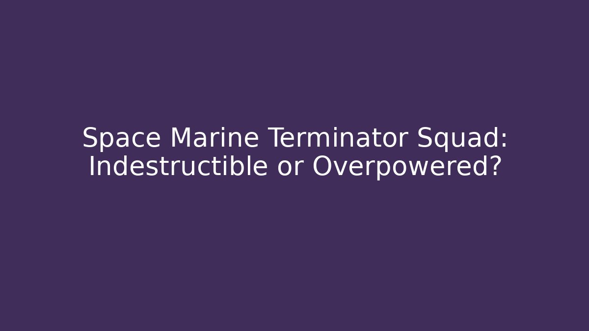 Space Marine Terminator Squad: Indestructible or Overpowered?