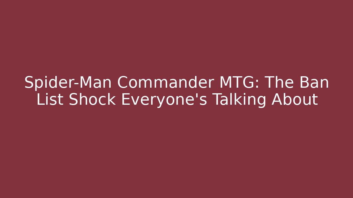 Spider-Man Commander MTG: The Ban List Shock Everyone’s Talking About