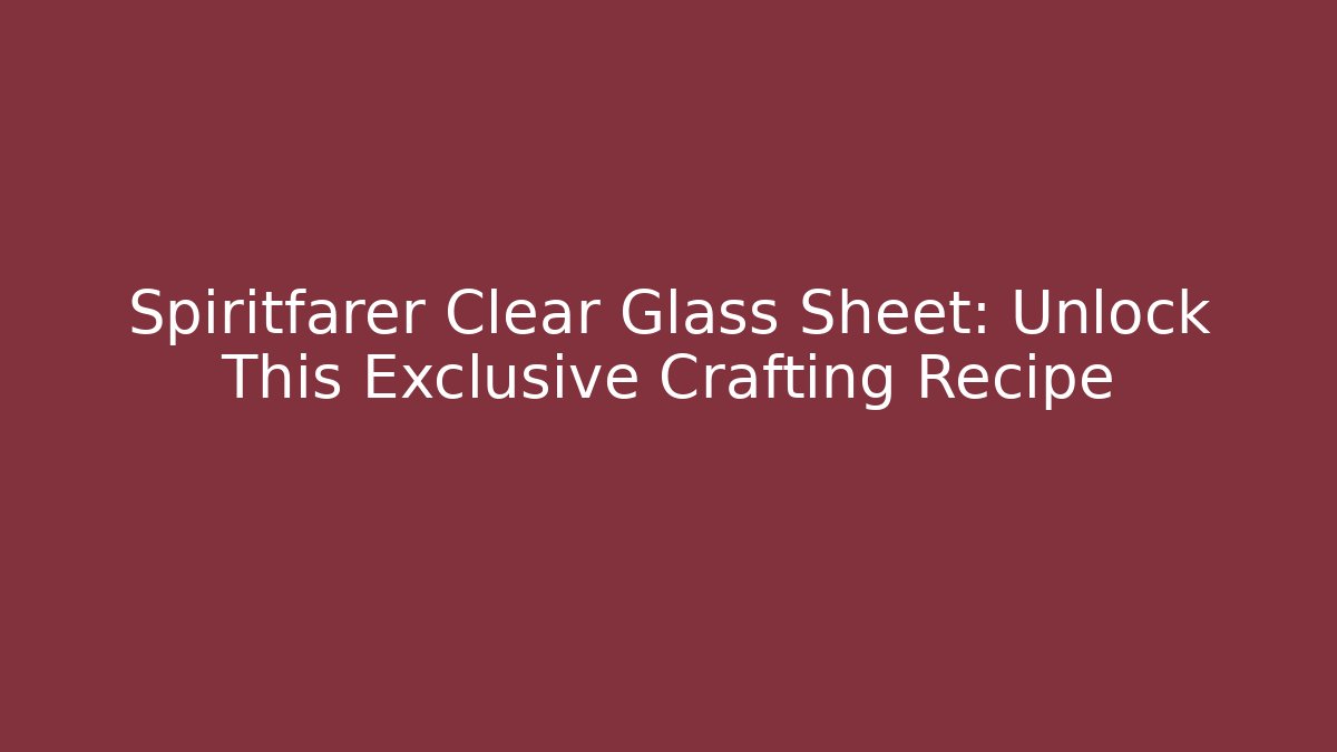 Spiritfarer Clear Glass Sheet: Unlock This Exclusive Crafting Recipe