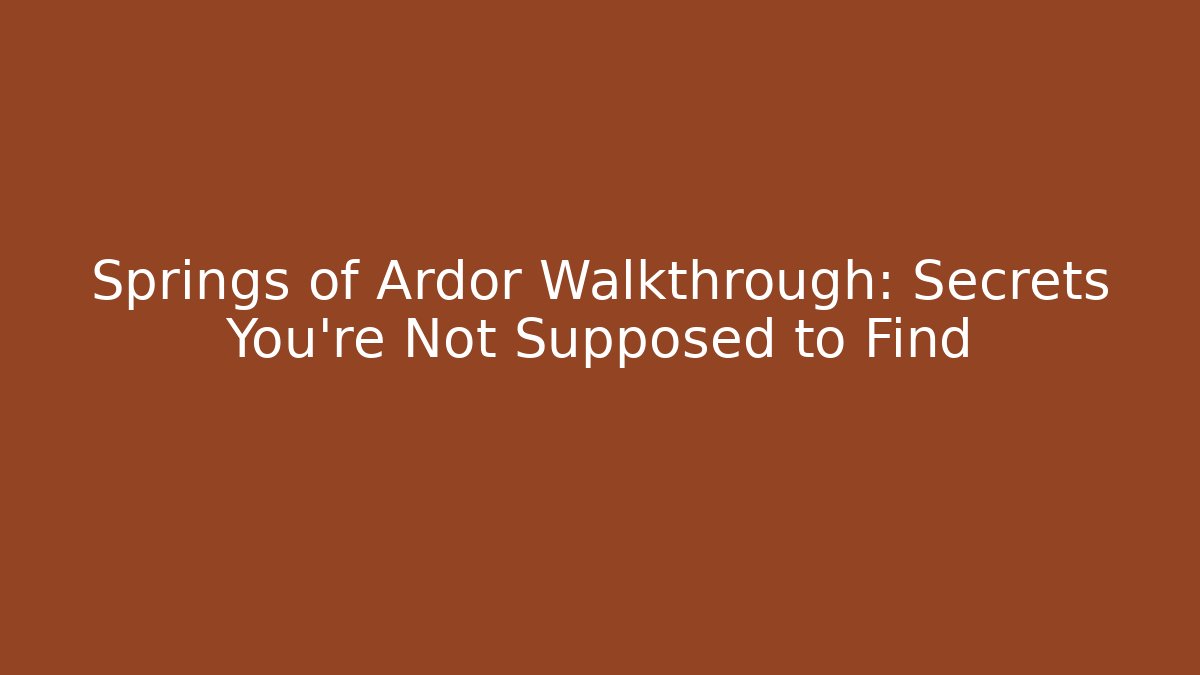 Springs of Ardor Walkthrough: Secrets You're Not Supposed to Find