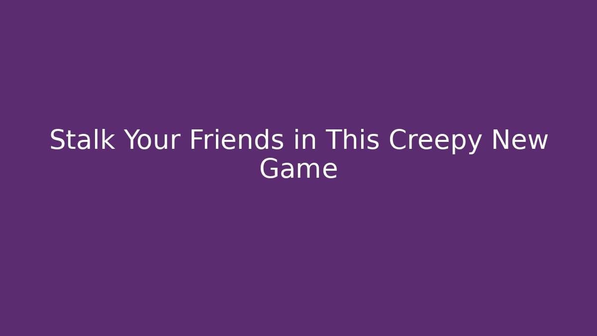Stalk Your Friends in This Creepy New Game