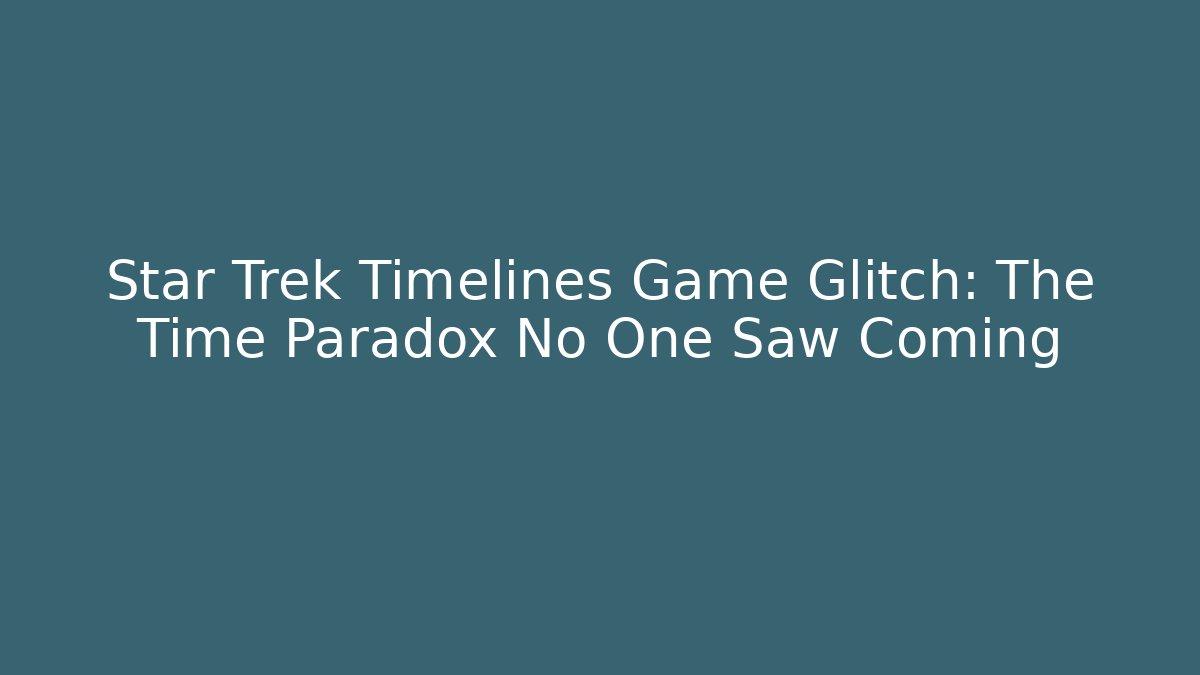 Star Trek Timelines Game Glitch: The Time Paradox No One Saw Coming