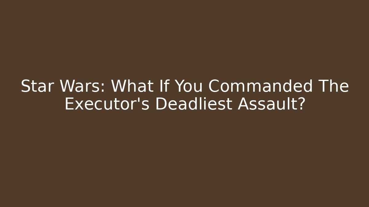 Star Wars: What If You Commanded The Executor's Deadliest Assault?