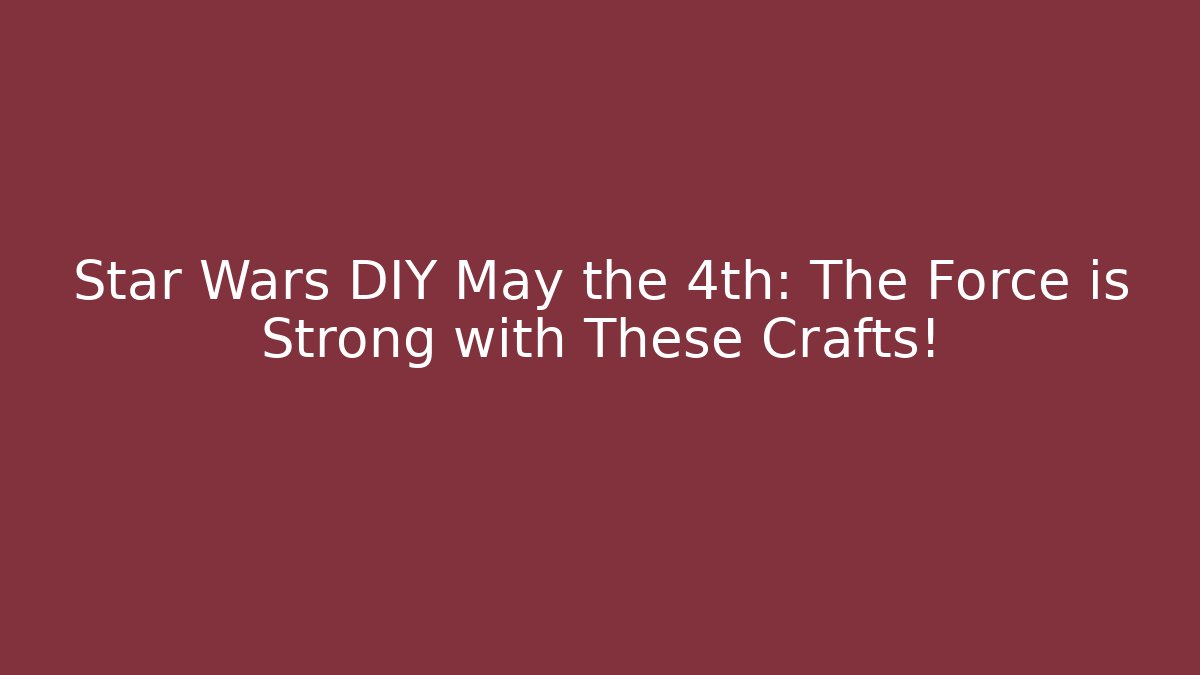 Star Wars DIY May the 4th: The Force is Strong with These Crafts!