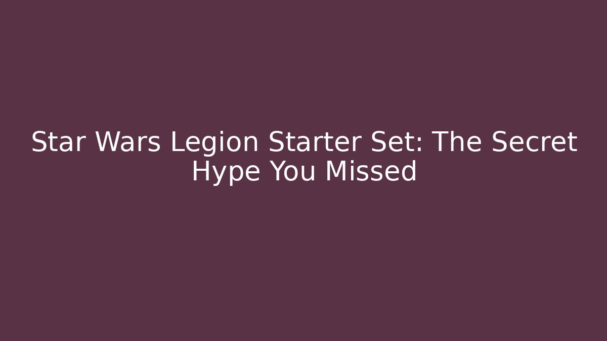 Star Wars Legion Starter Set: The Secret Hype You Missed