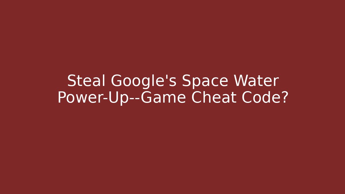 Steal Google's Space Water Power-Up—Game Cheat Code?