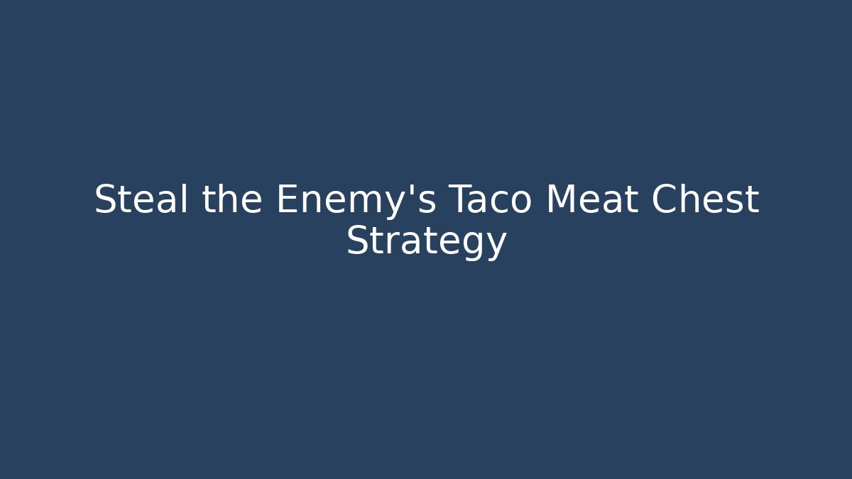 Steal the Enemy’s Taco Meat Chest Strategy