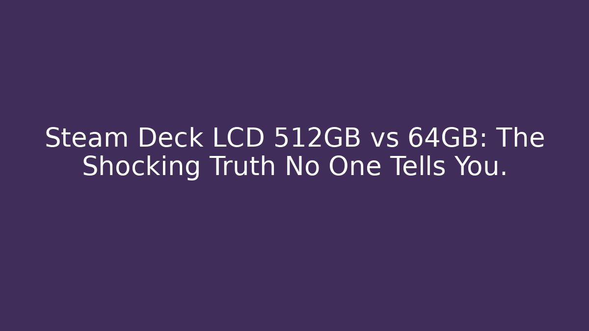 Steam Deck LCD 512GB vs 64GB: The Shocking Truth No One Tells You.